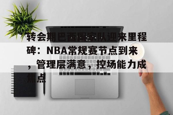 关于转会期巴西国家队迎来里程碑：NBA常规赛节点到来，管理层满意，控场能力成焦点的信息