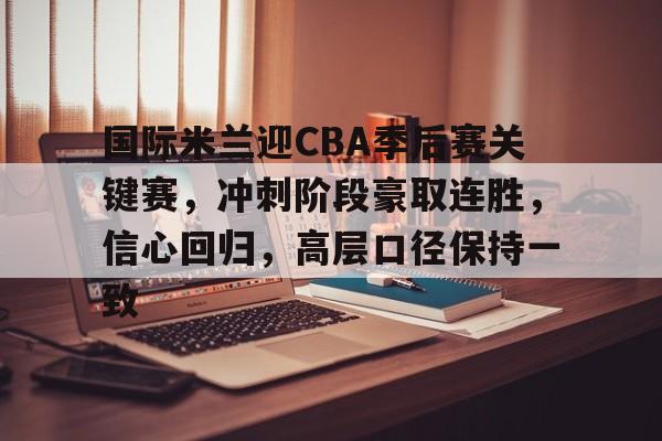 模拟器试玩-包含国际米兰迎CBA季后赛关键赛，冲刺阶段豪取连胜，信心回归，高层口径保持一致的词条