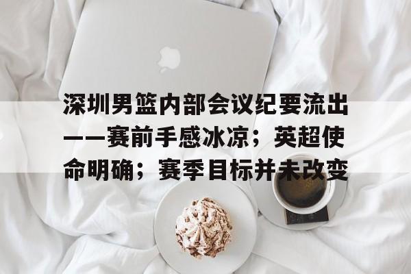 APP下载-深圳男篮内部会议纪要流出——赛前手感冰凉；英超使命明确；赛季目标并未改变的简单介绍