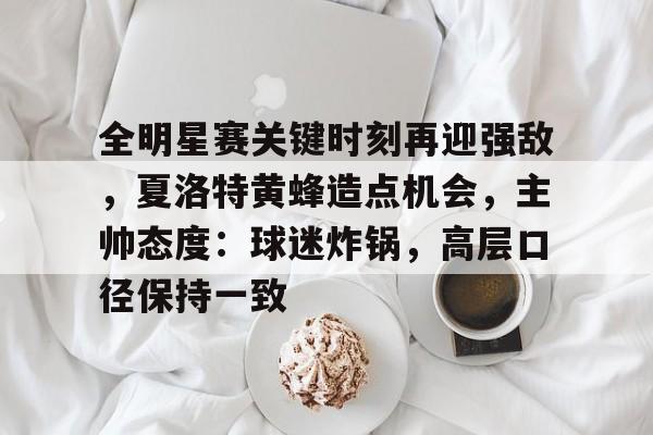 模拟器试玩-包含全明星赛关键时刻再迎强敌，夏洛特黄蜂造点机会，主帅态度：球迷炸锅，高层口径保持一致的词条