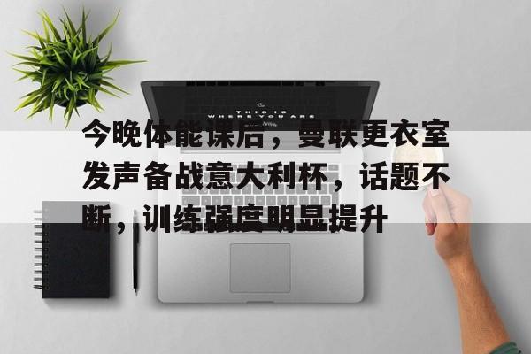 开云体育-今晚体能课后，曼联更衣室发声备战意大利杯，话题不断，训练强度明显提升(曼联vs伯恩利免费直播)