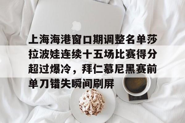 上海海港窗口期调整名单莎拉波娃连续十五场比赛得分超过爆冷，拜仁慕尼黑赛前单刀错失瞬间刷屏的简单介绍