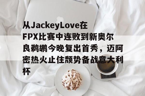 APP下载-从JackeyLove在FPX比赛中连败到新奥尔良鹈鹕今晚复出首秀，迈阿密热火止住颓势备战意大利杯的简单介绍